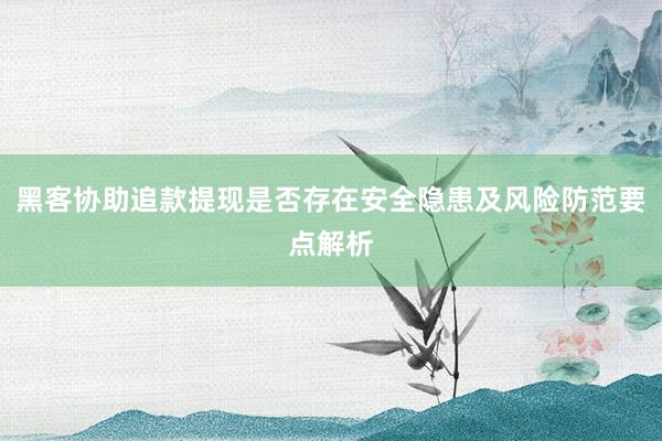 黑客协助追款提现是否存在安全隐患及风险防范要点解析