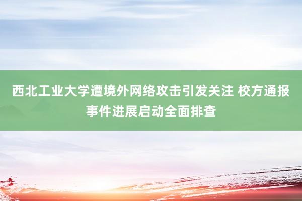 西北工业大学遭境外网络攻击引发关注 校方通报事件进展启动全面排查